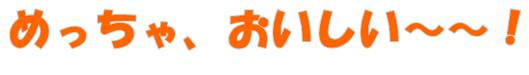 めっちゃ、おいしい〜〜！
