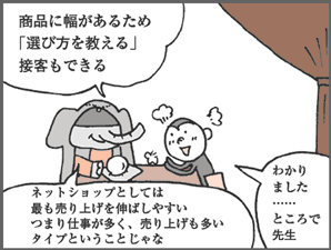 ぞうむらさん「商品に幅があるため「選び方を教える」接客もできる。ネットショップとしては最も売り上げを伸ばしやすいつまり仕事が多く、売り上げも多いタイプということじゃな」