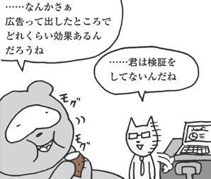 たぬかわ君「……なんかさぁ、広告って出したところでどれくらい効果あるんだろうね」
きつねやま君「……君は検証をしてないんだね」