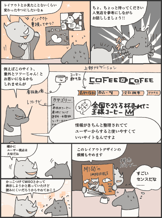 さいとうさん「レイアウトとか見たことないくらい変わったやつにしたいなぁ」
ゆめのさん「ちょ、ちょっと待ってください。人気店を参考にしながらお話ししましょう！！　例えばこのサイト、意外とフツーじゃん！とお思いになるかもしれませんが、情報がきちんと整理されててユーザーからすると使いやすくていいサイトなんですよ」
さいとうさん「確かにユーザー視点は大切だね。かっこつけてMISOとかって表示しようかと思っていたけど、読みにくいだろうからやめておこう。このレイアウトデザインの候補もやめます」
ゆめのさん「すごいセンスだな……」
