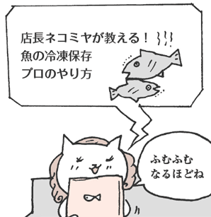 店長ネコミヤが教える！　魚の冷凍保存　プロのやり方
ねこたにさん「ふむふむ、なるほどね」