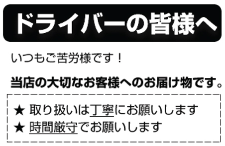 配送系クレームを予防する「配達シール」　ドライバーの皆様へ　いつもご苦労様です！　当店の大切なお客さまへのお届けものです。取り扱いは丁寧にお願いします。時間厳守でお願いします。