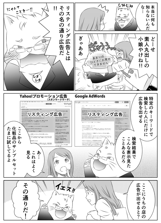 「本当に何も知らないんだな…」
「どーせ素人丸出しの小娘やけね！！」
「ぎゃああ　リスティング広告とはその名の通り広告だ！！　特定のキーワードで検索した人にだけ広告を出せる　検索結果でこんな表示見たことあるだろ」
「あ…これはよく見る　ここから化粧品のサンプルセット　たまに試してるよ　ここにうちの店の広告が出せると？」
「イエス！！　その通りだ！」
