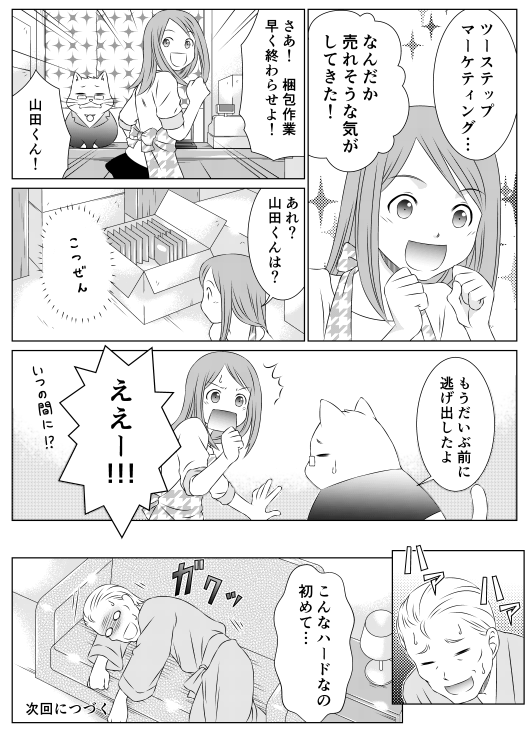 香菜「ツーステップマーケティング…　なんだか売れそうな気がしてきた！　さあ！　梱包作業早く終わらせよ！　山田くん！　あれ？　山田くんは？」レオレオ「もうだいぶ前に逃げ出したよ」香菜「えぇー！！！」父「ハァハァ…　こんなハードなの初めて…」