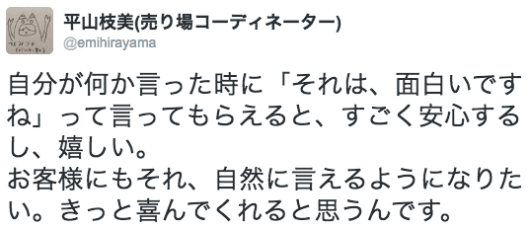 自分が何か言った時に「それは、面白いですね」って言ってもらえると、すごく安心するし、嬉しい。お客様にもそれ、自然に言えるようになりたい。きっと喜んでくれると思うんです。 