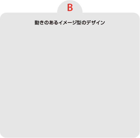 【B】動きのあるイメージ型のデザイン