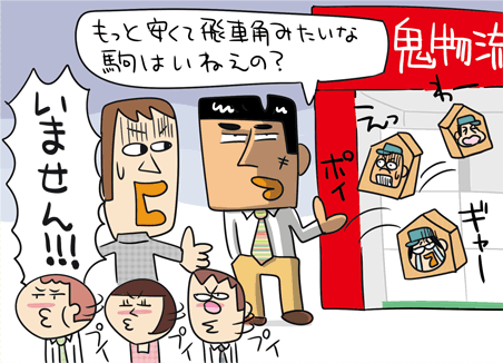 「もっと安くて飛車角みたいな駒はいねえの？」「いません！！」