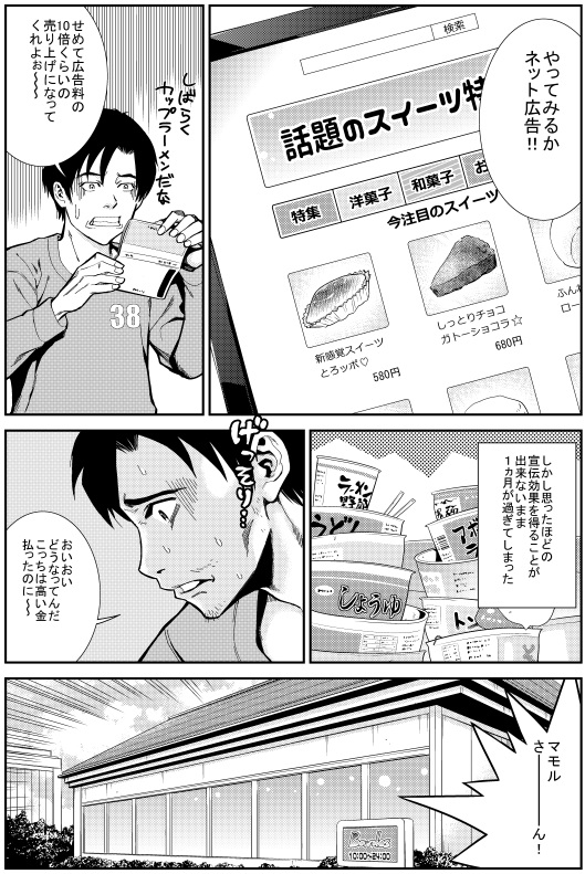 ヒロシ：やってみるかネット広告！
ヒロシ：せめて広告料の10倍くらいの売り上げになってくれよぉ～
しかし思ったほどの宣伝効果を得ることが出来ないまま1か月が過ぎてしまった
ヒロシ：おいおい どうなってんだ こっちは高い金払ったのに～
ヒロシ：マモルさ～～ん！
