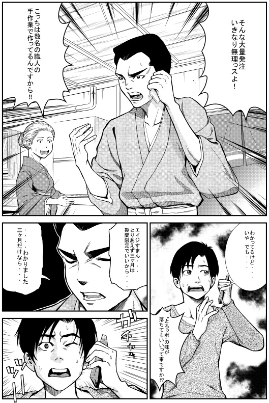 エイジ：そんな大量発注いきなり無理ッスよ！こっちは数名の職人の手作業で作ってるんですから！　ヒロシ：わかってるけど・・・いや でも　エイジ：“とろッポ”の味が落ちてもいいって事ですか！？　ヒロシ：エイジすまん・・・とりあえず三ヶ月は期間限定でいいから・・・　エイジ・・・わかりました 三ヶ月だけなら・・・