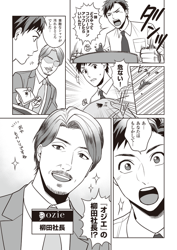 一体どうやってコンバージョンアップしたらいいんだ！
危ない！ 素敵なシャツが汚れるところでした…
あ…あなたはもしかして…『オジエ』の柳田社長!?
柳田社長