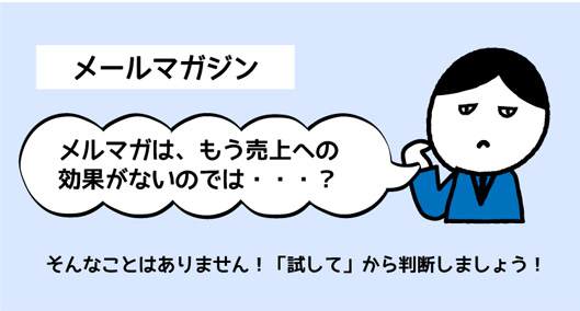 メールマガジン
メルマガは、もう売上への
効果がないのでは・・・？
そんなことはありません！「試して」から判断しましょう！