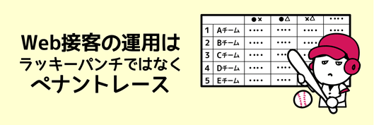 Web接客の運用は
ラッキーパンチではなく
ペナントレース