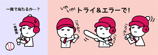 一発で当たるか…？
トライ＆エラーで！
こうか？
こう？
こうか？
一発勝負