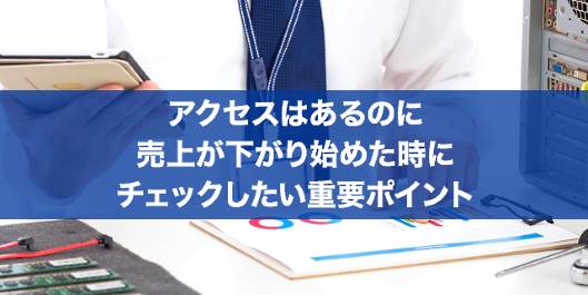 自社ECでアクセスはあるのに売上が下がり始めた時にチェックしたい重要ポイント