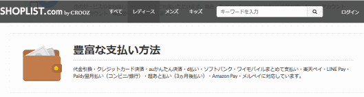 「SHOPLIST.com by CROOZ」は、代金引換、クレジットカード決済、auかんたん決済、d払い、ソフトバンクまとめて支払い、楽天ペイ、LINE Pay、Paidy翌月払い（コンビニ/銀行）、超あと払い（3か月後払い）、Amazon Pay、メルペイに対応している
