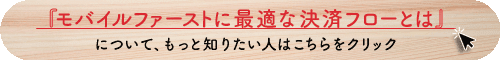  『モバイルファーストに最適な決済フローとは』について、もっと知りたい人はこちらをクリック