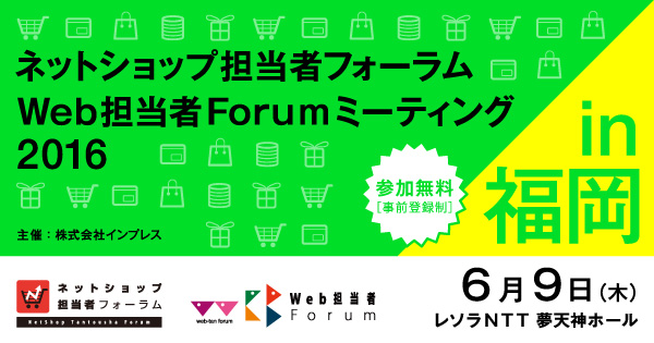  ネットショップ担当者フォーラム2016 in 福岡／Web担当者Forumミーティング2016 in 福岡　2016年6月9日（木）11:30～17:40（受付開始11:00）レソラNTT夢天神ホール