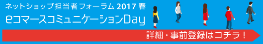 ネットショップ担当者フォーラム2017春　eコマースコミュニケーションDay 詳細と事前登録はコチラ